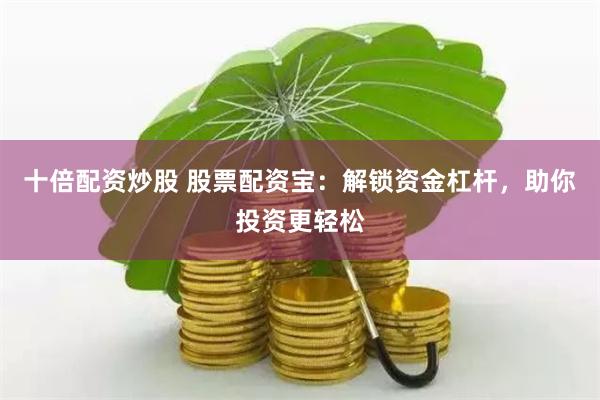 十倍配资炒股 股票配资宝:解锁资金杠杆,助你投资更轻松