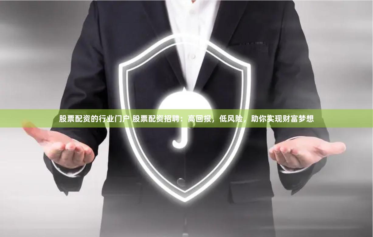 股票配资的行业门户 股票配资招聘:高回报,低风险,助你实现财富梦想