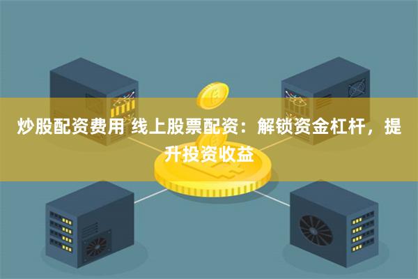 炒股配资费用 线上股票配资:解锁资金杠杆,提升投资收益