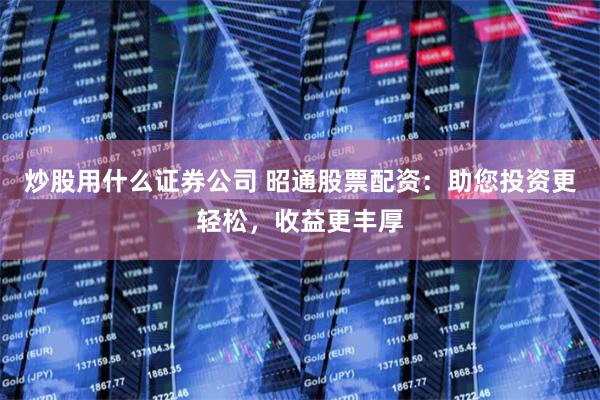 炒股用什么证券公司 昭通股票配资：助您投资更轻松，收益更丰厚