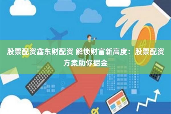 股票配资鑫东财配资 解锁财富新高度:股票配资方案助你掘金