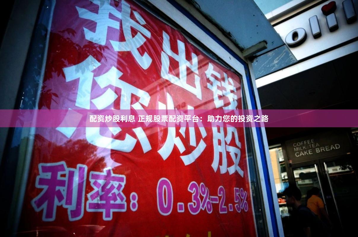配资炒股利息 正规股票配资平台:助力您的投资之路