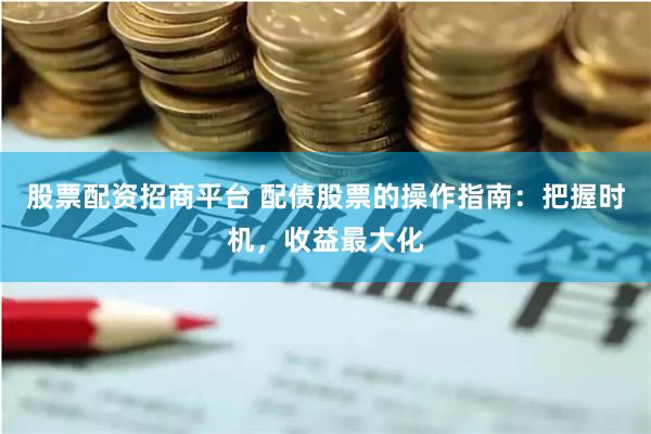 股票配资招商平台 配债股票的操作指南:把握时机,收益最大化