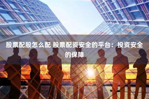 股票配股怎么配 股票配资安全的平台：投资安全的保障